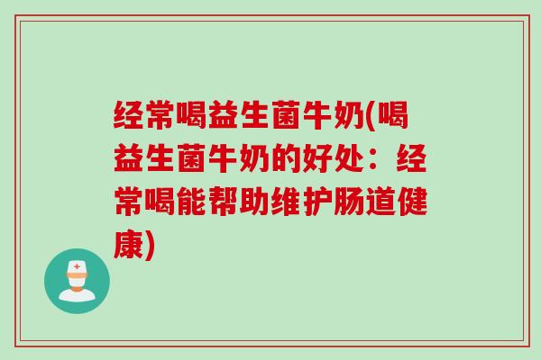 经常喝益生菌牛奶(喝益生菌牛奶的好处:经常喝能帮助维护肠道健康) 经常喝益生菌牛奶(喝益生菌牛奶的好处:经常喝能帮助维护肠道健康)