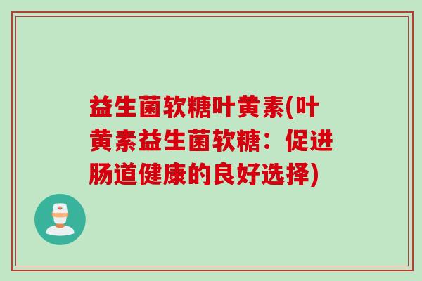 益生菌软糖叶黄素(叶黄素益生菌软糖：促进肠道健康的良好选择)