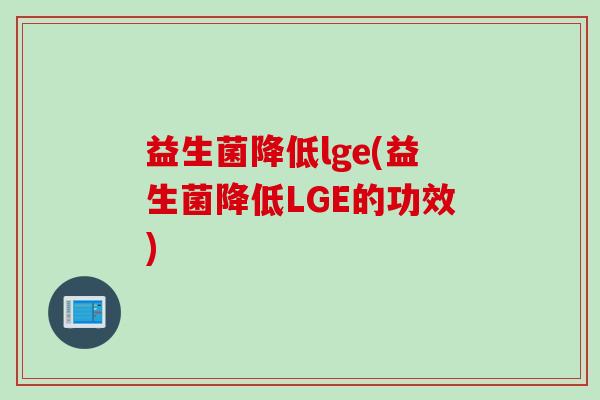 益生菌降低lge(益生菌降低LGE的功效) 益生菌降低lge(益生菌降低LGE的功效)
