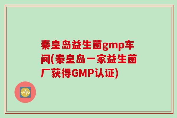 秦皇岛益生菌gmp车间(秦皇岛一家益生菌厂获得GMP认证) 秦皇岛益生菌gmp车间(秦皇岛一家益生菌厂获得GMP认证)