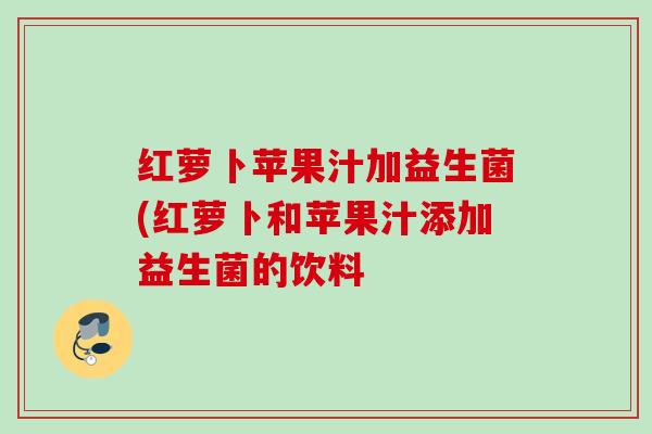 红萝卜苹果汁加益生菌(红萝卜和苹果汁添加益生菌的饮料