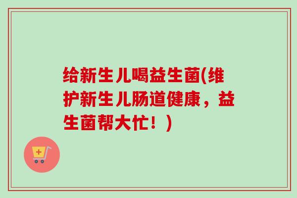 给新生儿喝益生菌(维护新生儿肠道健康,益生菌帮大忙!) 给新生儿喝益生菌(维护新生儿肠道健康,益生菌帮大忙!)