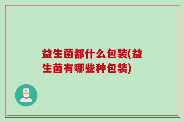 益生菌都什么包装(益生菌有哪些种包装) 益生菌都什么包装(益生菌有哪些种包装)
