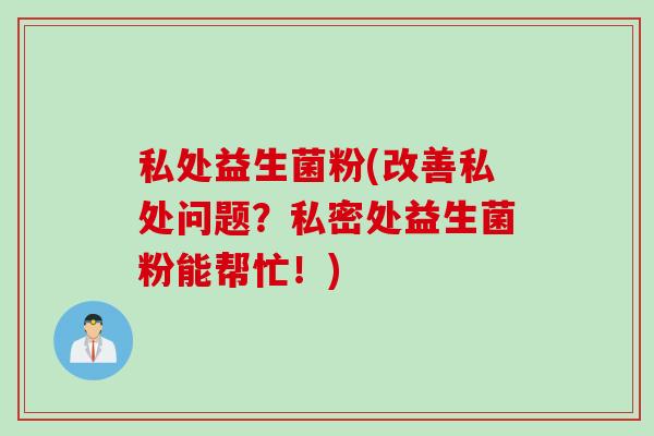 私处益生菌粉(改善私处问题?私密处益生菌粉能帮忙!) 私处益生菌粉(改善私处问题?私密处益生菌粉能帮忙!)