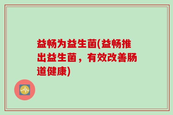 益畅为益生菌(益畅推出益生菌,有效改善肠道健康) 益畅为益生菌(益畅推出益生菌,有效改善肠道健康)