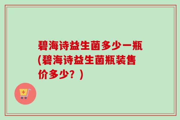 碧海诗益生菌多少一瓶(碧海诗益生菌瓶装售价多少？)