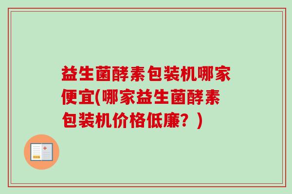 益生菌酵素包装机哪家便宜(哪家益生菌酵素包装机价格低廉？)