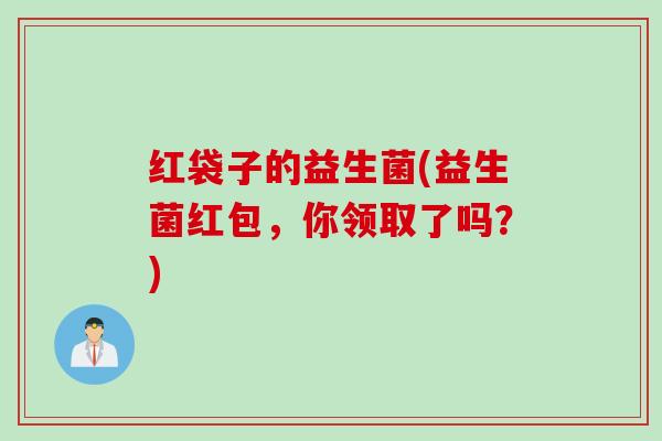 红袋子的益生菌(益生菌红包,你领取了吗?) 红袋子的益生菌(益生菌红包,你领取了吗?)