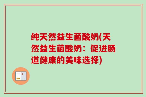 纯天然益生菌酸奶(天然益生菌酸奶:促进肠道健康的美味选择) 纯天然益生菌酸奶(天然益生菌酸奶:促进肠道健康的美味选择)
