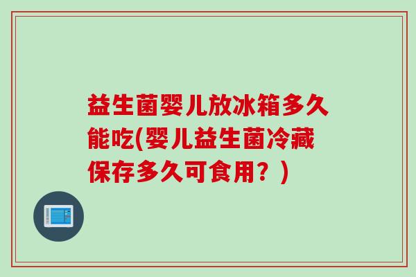 益生菌婴儿放冰箱多久能吃(婴儿益生菌冷藏保存多久可食用？)