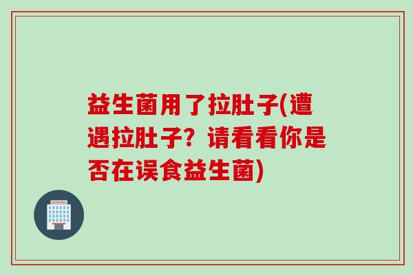 益生菌用了拉肚子(遭遇拉肚子?请看看你是否在误食益生菌) 益生菌用了拉肚子(遭遇拉肚子?请看看你是否在误食益生菌)
