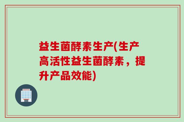 益生菌酵素生产(生产高活性益生菌酵素,提升产品效能) 益生菌酵素生产(生产高活性益生菌酵素,提升产品效能)