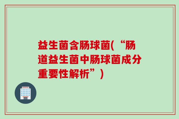 益生菌含肠球菌(“肠道益生菌中肠球菌成分重要性解析”)