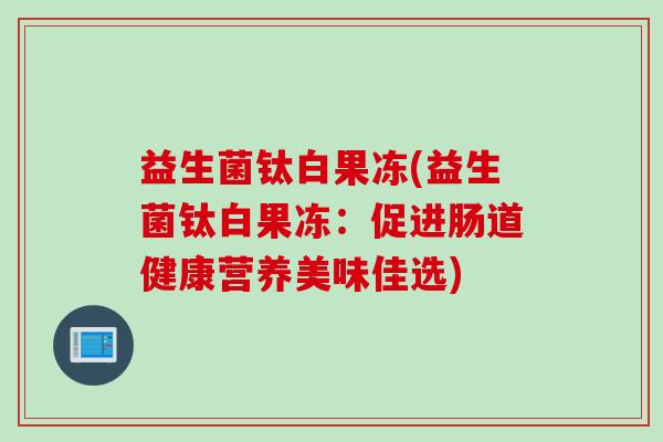 益生菌钛白果冻(益生菌钛白果冻：促进肠道健康营养美味佳选)