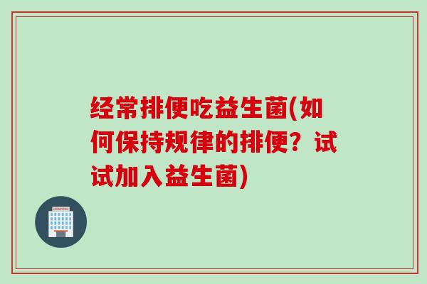 经常排便吃益生菌(如何保持规律的排便？试试加入益生菌)