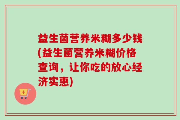 益生菌营养米糊多少钱(益生菌营养米糊价格查询，让你吃的放心经济实惠)