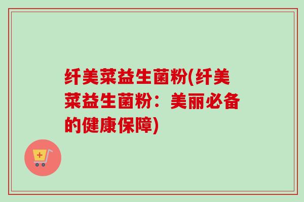 纤美菜益生菌粉(纤美菜益生菌粉：美丽必备的健康保障)