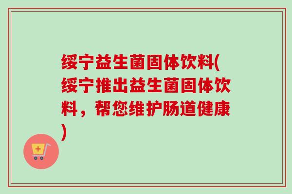 绥宁益生菌固体饮料(绥宁推出益生菌固体饮料，帮您维护肠道健康)