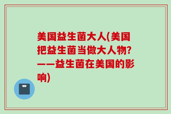 美国益生菌大人(美国把益生菌当做大人物？——益生菌在美国的影响)