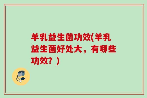 羊乳益生菌功效(羊乳益生菌好处大，有哪些功效？)