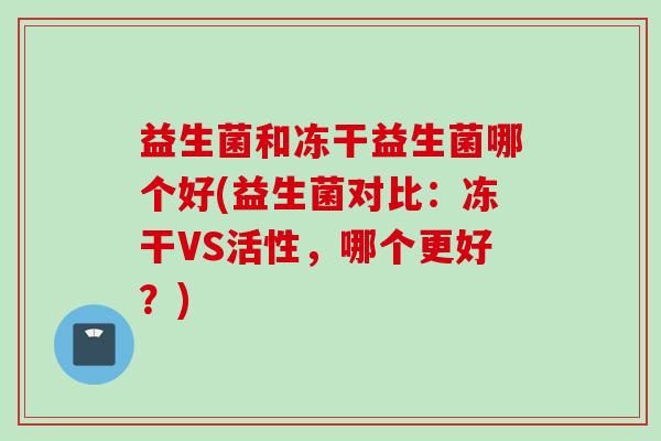 益生菌和冻干益生菌哪个好(益生菌对比：冻干VS活性，哪个更好？)