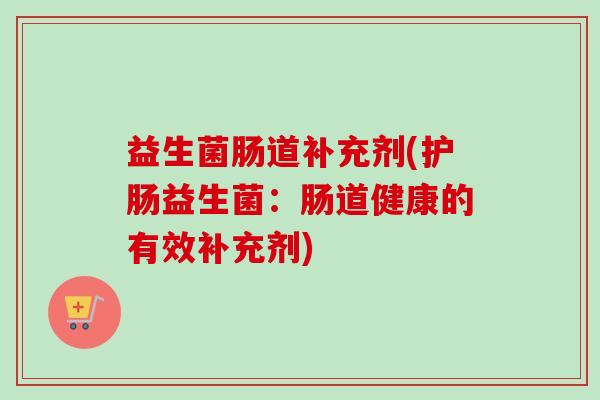 益生菌肠道补充剂(护肠益生菌：肠道健康的有效补充剂)