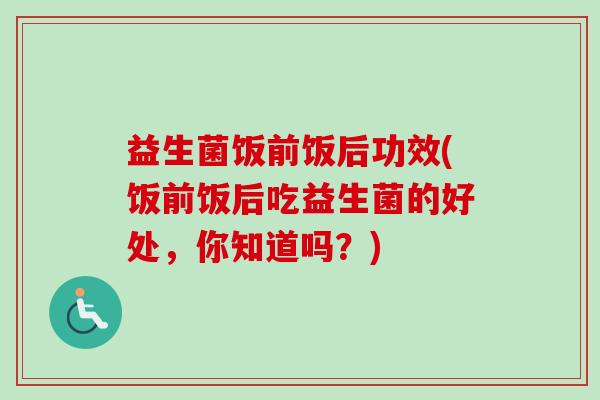 益生菌饭前饭后功效(饭前饭后吃益生菌的好处，你知道吗？)