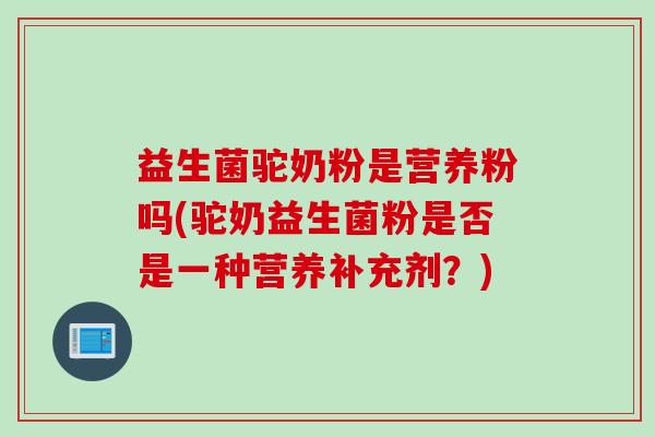 益生菌驼奶粉是营养粉吗(驼奶益生菌粉是否是一种营养补充剂？)