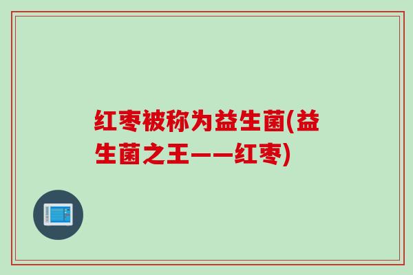 红枣被称为益生菌(益生菌之王——红枣)