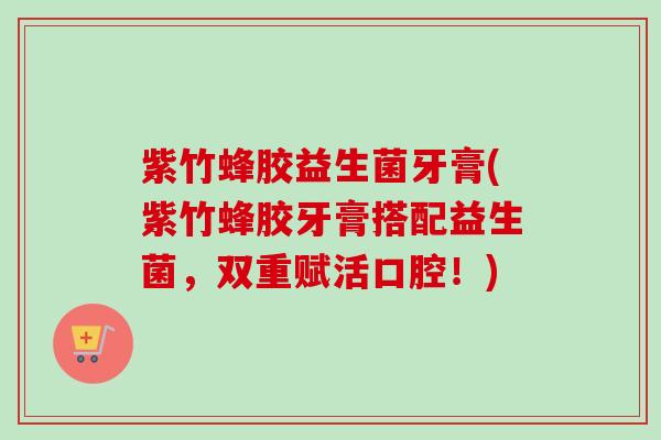 紫竹蜂胶益生菌牙膏(紫竹蜂胶牙膏搭配益生菌，双重赋活口腔！)