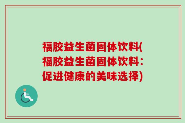 福胶益生菌固体饮料(福胶益生菌固体饮料：促进健康的美味选择)