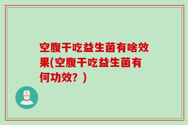 空腹干吃益生菌有啥效果(空腹干吃益生菌有何功效？)