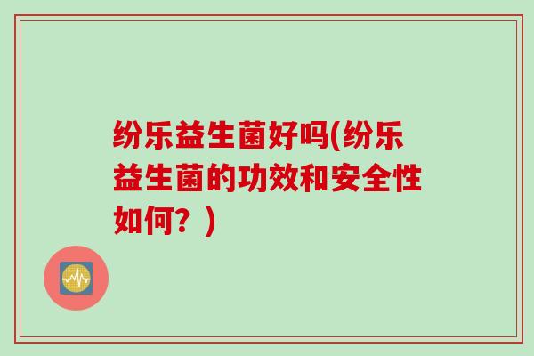 纷乐益生菌好吗(纷乐益生菌的功效和安全性如何？)
