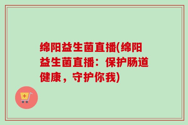 绵阳益生菌直播(绵阳益生菌直播：保护肠道健康，守护你我)