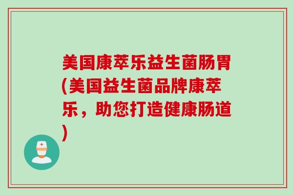 美国康萃乐益生菌肠胃(美国益生菌品牌康萃乐，助您打造健康肠道)