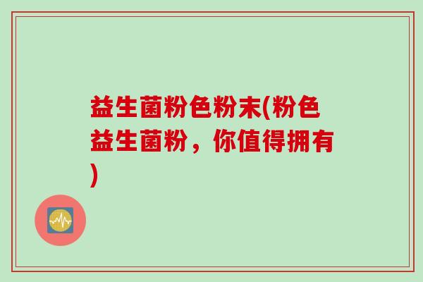 益生菌粉色粉末(粉色益生菌粉,你值得拥有) 益生菌粉色粉末(粉色益生菌粉,你值得拥有)