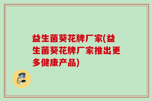 益生菌葵花牌厂家(益生菌葵花牌厂家推出更多健康产品) 益生菌葵花牌厂家(益生菌葵花牌厂家推出更多健康产品)
