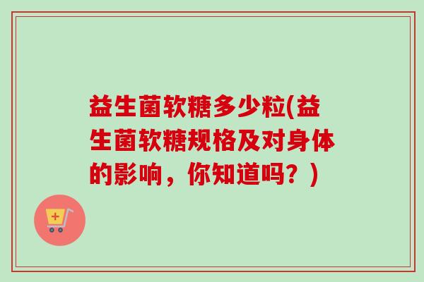 益生菌软糖多少粒(益生菌软糖规格及对身体的影响，你知道吗？)