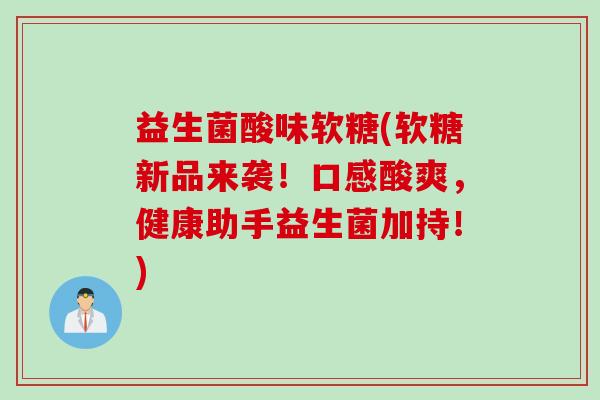 益生菌酸味软糖(软糖新品来袭！口感酸爽，健康助手益生菌加持！)