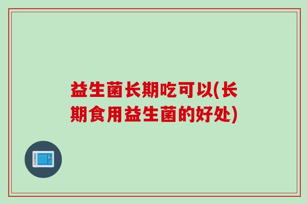 益生菌长期吃可以(长期食用益生菌的好处)