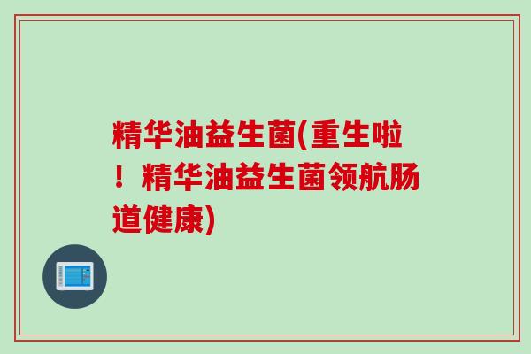 精华油益生菌(重生啦！精华油益生菌领航肠道健康)