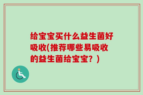 给宝宝买什么益生菌好吸收(推荐哪些易吸收的益生菌给宝宝？)