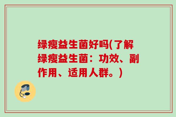 绿瘦益生菌好吗(了解绿瘦益生菌：功效、副作用、适用人群。)