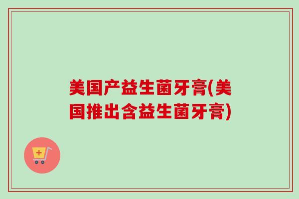 美国产益生菌牙膏(美国推出含益生菌牙膏)