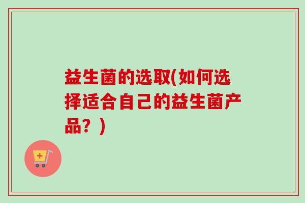益生菌的选取(如何选择适合自己的益生菌产品？)