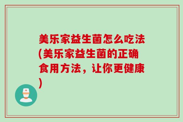 美乐家益生菌怎么吃法(美乐家益生菌的正确食用方法，让你更健康)