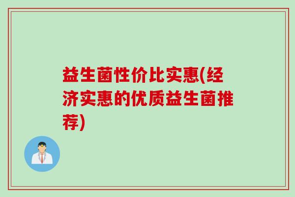 益生菌性价比实惠(经济实惠的优质益生菌推荐)