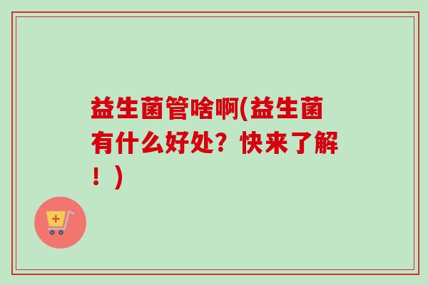 益生菌管啥啊(益生菌有什么好处？快来了解！)