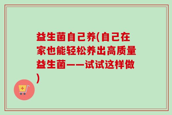 益生菌自己养(自己在家也能轻松养出高质量益生菌——试试这样做)