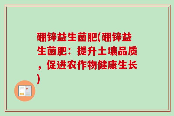 硼锌益生菌肥(硼锌益生菌肥：提升土壤品质，促进农作物健康生长)